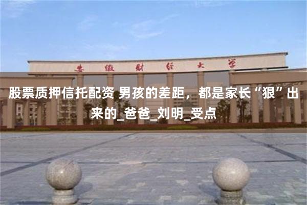 股票质押信托配资 男孩的差距,都是家长“狠”出来的_爸爸_刘明_受点