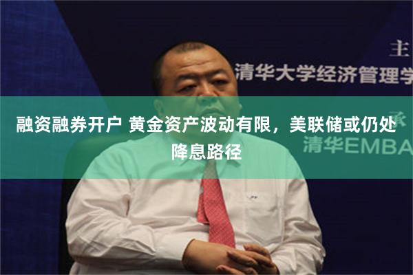 融资融券开户 黄金资产波动有限,美联储或仍处降息路径