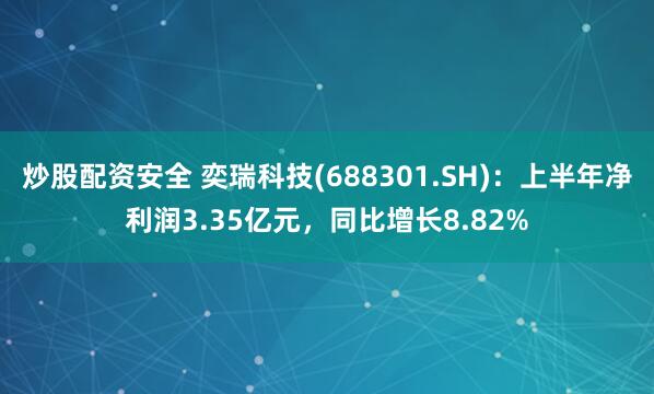 炒股配资安全 奕瑞科技(688301.SH):上半年净利润3.35亿元,同比增长8.82%