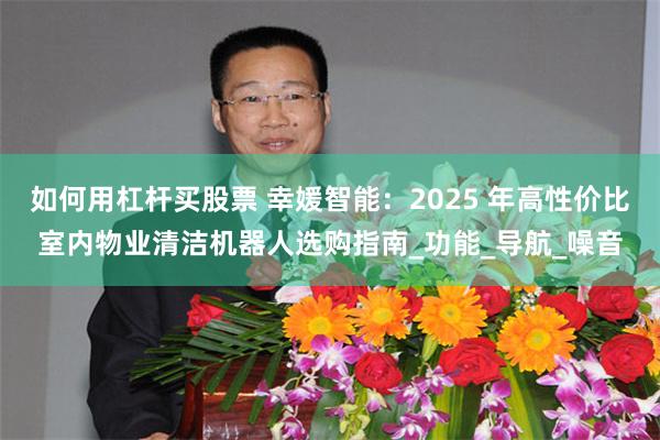 如何用杠杆买股票 幸媛智能：2025 年高性价比室内物业清洁机器人选购指南_功能_导航_噪音