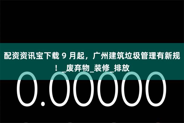 配资资讯宝下载 9 月起，广州建筑垃圾管理有新规！_废弃物_装修_排放