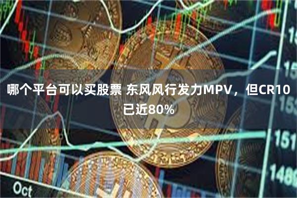 哪个平台可以买股票 东风风行发力MPV，但CR10已近80%